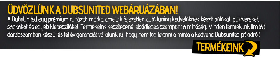 Üdvözlünk a dubsunited webáruázában! A DubsUnited egy prémium ruházati márka amely kifejezetten autó tuning kedvelőknek készít pólókat, pulóvereket, sapkákat és egyéb kiegészítőket. Termékeink készítésénél elsődleges szempont a minőség. Minden termékünk limitált darabszámban készül és fél év garanciát vállalunk rá, hogy nem fog lejönni a minta a kedvenc Dubsunited pólódról!